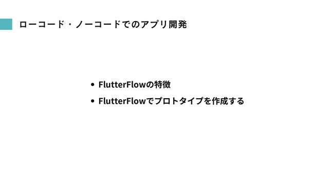 ローコード・ノーコードでのアプリ開発
FlutterFlowの特徴
FlutterFlowでプロトタイプを作成する
