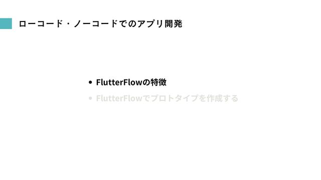 ローコード・ノーコードでのアプリ開発
FlutterFlowの特徴
FlutterFlowでプロトタイプを作成する
