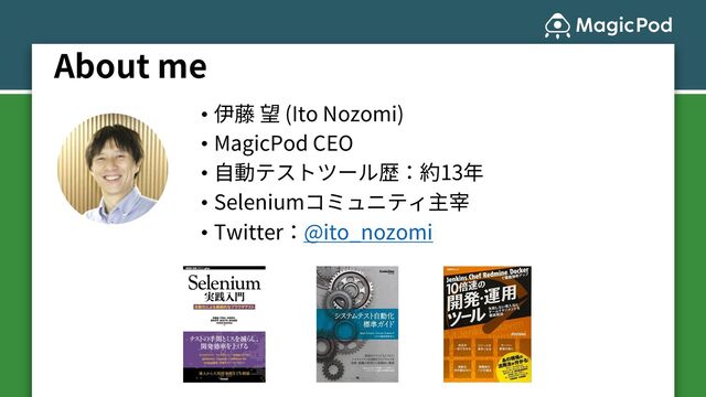 About me
• 伊藤 望 (Ito Nozomi)
• MagicPod CEO
• ⾃動テストツール歴：約13年
• Seleniumコミュニティ主宰
• Twitter：@ito_nozomi
