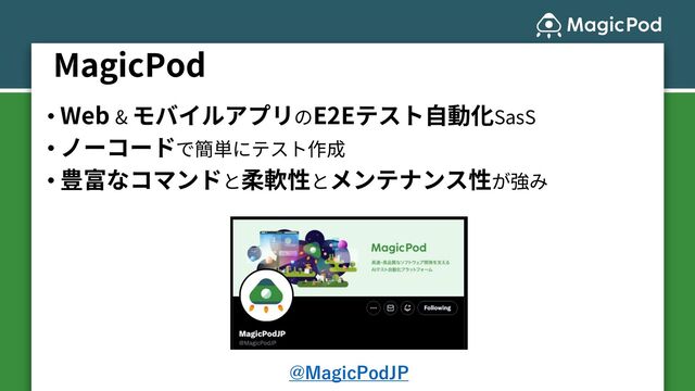 MagicPod
• Web & モバイルアプリのE2Eテスト⾃動化SasS
• ノーコードで簡単にテスト作成
• 豊富なコマンドと柔軟性とメンテナンス性が強み
@MagicPodJP
