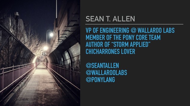 VP OF ENGINEERING @ WALLAROO LABS
MEMBER OF THE PONY CORE TEAM
AUTHOR OF “STORM APPLIED”
CHICHARRONES LOVER
@SEANTALLEN
@WALLAROOLABS
@PONYLANG
SEAN T. ALLEN

