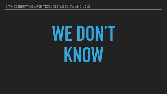 DATA CORRUPTING ARCHITECTURES WE KNOW AND LOVE
WE DON’T
KNOW
