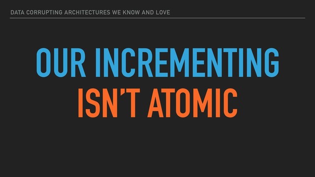 DATA CORRUPTING ARCHITECTURES WE KNOW AND LOVE
OUR INCREMENTING
ISN’T ATOMIC
