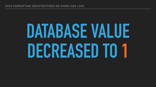 DATA CORRUPTING ARCHITECTURES WE KNOW AND LOVE
DATABASE VALUE
DECREASED TO 1
