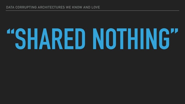 DATA CORRUPTING ARCHITECTURES WE KNOW AND LOVE
“SHARED NOTHING”
