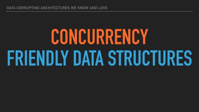 DATA CORRUPTING ARCHITECTURES WE KNOW AND LOVE
CONCURRENCY
FRIENDLY DATA STRUCTURES
