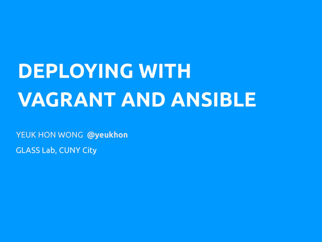 DEPLOYING WITH
VAGRANT AND ANSIBLE
YEUK HON WONG @yeukhon
GLASS Lab, CUNY City
