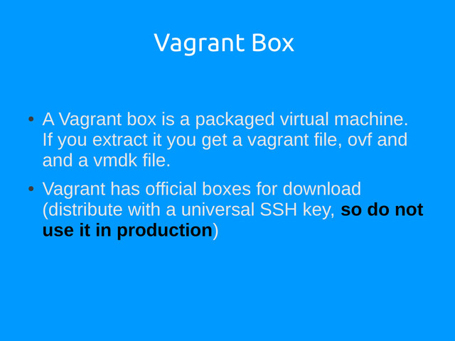 Vagrant Box
●
A Vagrant box is a packaged virtual machine.
If you extract it you get a vagrant file, ovf and
and a vmdk file.
●
Vagrant has official boxes for download
(distribute with a universal SSH key, so do not
use it in production)
