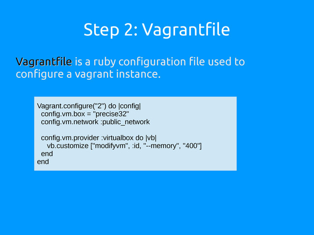 Step 2: Vagrantfile
Vagrantfile
Vagrantfile is a ruby configuration file used to
configure a vagrant instance.
Vagrant.configure("2") do |config|
config.vm.box = "precise32"
config.vm.network :public_network
config.vm.provider :virtualbox do |vb|
vb.customize ["modifyvm", :id, "--memory", "400"]
end
end
