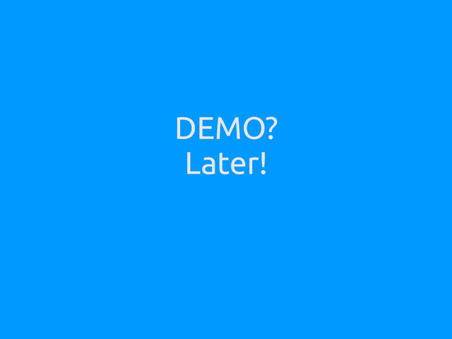 DEMO?
Later!
