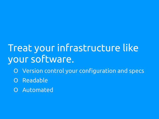 Treat your infrastructure like
your software.
O Version control your configuration and specs
O Readable
O Automated
