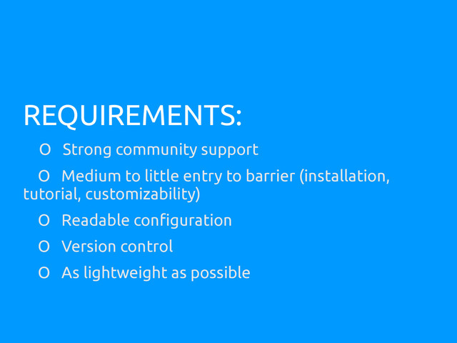 REQUIREMENTS:
O Strong community support
O Medium to little entry to barrier (installation,
tutorial, customizability)
O Readable configuration
O Version control
O As lightweight as possible
