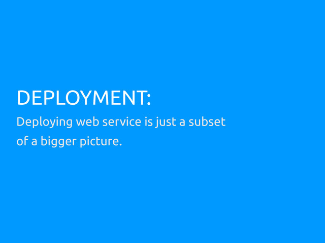 DEPLOYMENT:
Deploying web service is just a subset
of a bigger picture.
