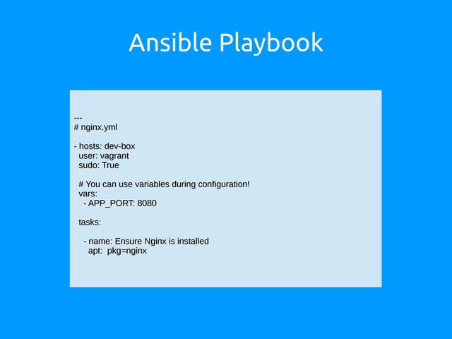 Ansible Playbook
---
---
# nginx.yml
# nginx.yml
- hosts: dev-box
- hosts: dev-box
user: vagrant
user: vagrant
sudo: True
sudo: True
# You can use variables during configuration!
# You can use variables during configuration!
vars:
vars:
- APP_PORT: 8080
- APP_PORT: 8080
tasks:
tasks:
- name: Ensure Nginx is installed
- name: Ensure Nginx is installed
apt: pkg=nginx
apt: pkg=nginx
