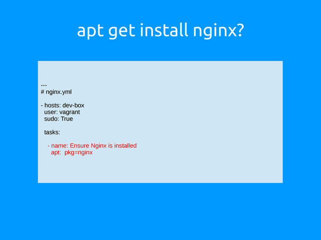 apt get install nginx?
---
---
# nginx.yml
# nginx.yml
- hosts: dev-box
- hosts: dev-box
user: vagrant
user: vagrant
sudo: True
sudo: True
tasks:
tasks:
- name: Ensure Nginx is installed
apt: pkg=nginx

