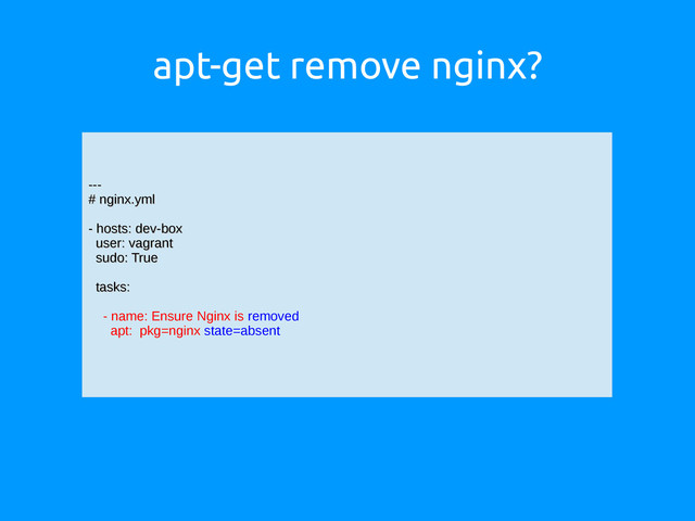 apt-get remove nginx?
---
---
# nginx.yml
# nginx.yml
- hosts: dev-box
- hosts: dev-box
user: vagrant
user: vagrant
sudo: True
sudo: True
tasks:
tasks:
- name: Ensure Nginx is removed
apt: pkg=nginx state=absent
