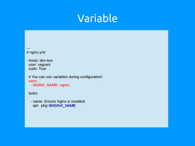 Variable
---
---
# nginx.yml
# nginx.yml
- hosts: dev-box
- hosts: dev-box
user: vagrant
user: vagrant
sudo: True
sudo: True
# You can use variables during configuration!
# You can use variables during configuration!
vars:
- NGINX_NAME: nginx
tasks:
tasks:
- name: Ensure Nginx is installed
- name: Ensure Nginx is installed
apt: pkg=
apt: pkg=$NGINX_NAME
$NGINX_NAME
