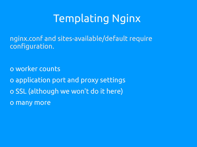 Templating Nginx
nginx.conf and sites-available/default require
configuration.
o worker counts
o application port and proxy settings
o SSL (although we won't do it here)
o many more
