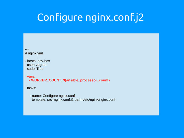 Configure nginx.conf.j2
---
---
# nginx.yml
# nginx.yml
- hosts: dev-box
- hosts: dev-box
user: vagrant
user: vagrant
sudo: True
sudo: True
vars:
- WORKER_COUNT: ${ansible_processor_count}
tasks:
tasks:
- name: Configure nginx.conf
- name: Configure nginx.conf
template: src=nginx.conf.j2 path=/etc/nginx/nginx.conf
