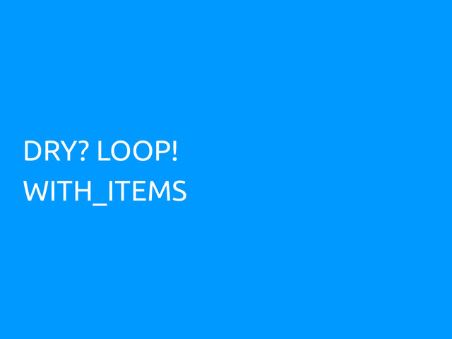 DRY? LOOP!
WITH_ITEMS
