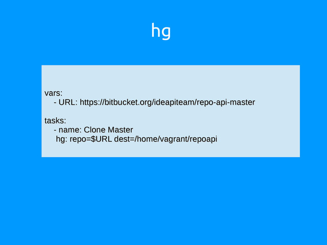 hg
vars:
vars:
- URL:
- URL: https://bitbucket.org/ideapiteam/repo-api-master
https://bitbucket.org/ideapiteam/repo-api-master
tasks:
tasks:
- name: Clone Master
- name: Clone Master
hg: repo=$URL dest=/home/vagrant/repoapi
hg: repo=$URL dest=/home/vagrant/repoapi
