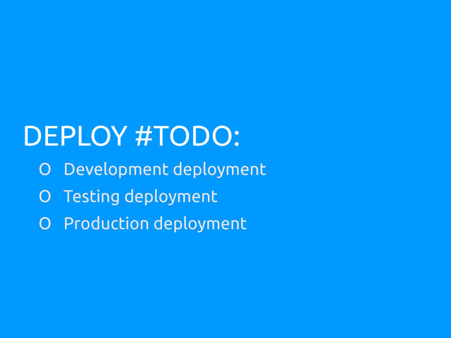 DEPLOY #TODO:
O Development deployment
O Testing deployment
O Production deployment
