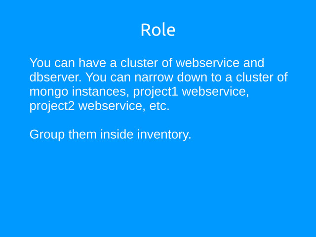 Role
You can have a cluster of webservice and
dbserver. You can narrow down to a cluster of
mongo instances, project1 webservice,
project2 webservice, etc.
Group them inside inventory.
