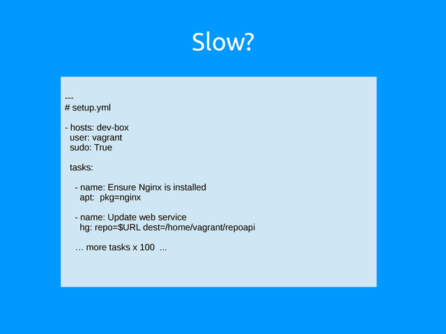 Slow?
---
---
# setup.yml
# setup.yml
- hosts: dev-box
- hosts: dev-box
user: vagrant
user: vagrant
sudo: True
sudo: True
tasks:
tasks:
- name: Ensure Nginx is installed
- name: Ensure Nginx is installed
apt: pkg=nginx
apt: pkg=nginx
- name: Update web service
- name: Update web service
hg: repo=$URL dest=/home/vagrant/repoapi
hg: repo=$URL dest=/home/vagrant/repoapi
…
… more tasks x 100 ...
more tasks x 100 ...
