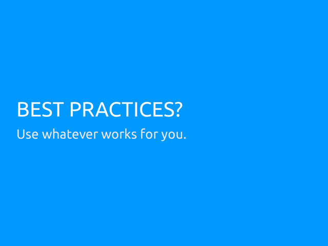 BEST PRACTICES?
Use whatever works for you.
