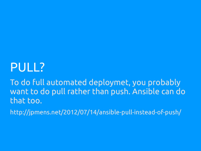 PULL?
To do full automated deploymet, you probably
want to do pull rather than push. Ansible can do
that too.
http://jpmens.net/2012/07/14/ansible-pull-instead-of-push/
