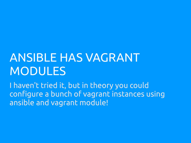 ANSIBLE HAS VAGRANT
MODULES
I haven't tried it, but in theory you could
configure a bunch of vagrant instances using
ansible and vagrant module!
