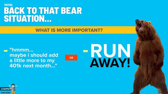 WHAT IS MORE IMPORTANT?
BACK TO THAT BEAR
SITUATION...
NOW,
-"hmmm...
maybe i should add
a little more to my
401k next month..."
-RUN
AWAY!
OR
@TAPPS
!
WTF
2020?
TAPPS.DESIGN
