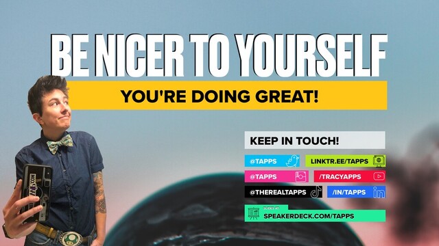BE NICER TO YOURSELF
YOU'RE DOING GREAT!
KEEP IN TOUCH!
@TAPPS
@TAPPS
@THEREALTAPPS
LINKTR.EE/TAPPS
/IN/TAPPS
/TRACYAPPS
SPEAKERDECK.COM/TAPPS
SLIDES AT:
