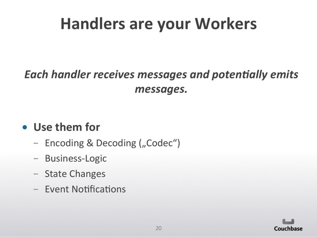 20	  
Handlers	  are	  your	  Workers	  
Each	  handler	  receives	  messages	  and	  poten;ally	  emits	  
messages.	  
•  Use	  them	  for	  
­  Encoding	  &	  Decoding	  („Codec“)	  
­  Business-­‐Logic	  
­  State	  Changes	  
­  Event	  NoPﬁcaPons	  
