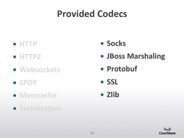 28	  
Provided	  Codecs	  
•  HTTP	  
•  HTTP2	  
•  Websockets	  
•  SPDY	  
•  Memcache	  
•  SerializaAon	  
•  Socks	  
•  JBoss	  Marshaling	  
•  Protobuf	  
•  SSL	  
•  Zlib	  
