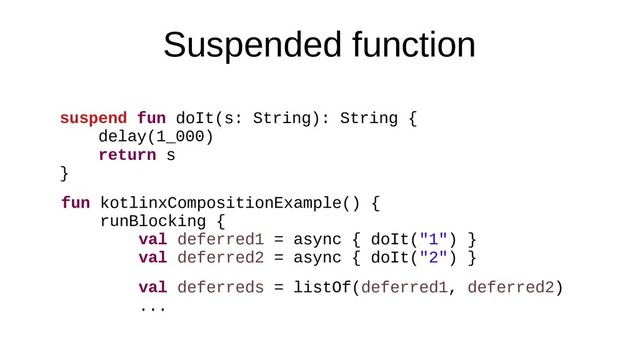 Suspended function
suspend fun doIt(s: String): String {
delay(1_000)
return s
}
fun kotlinxCompositionExample() {
runBlocking {
val deferred1 = async { doIt("1") }
val deferred2 = async { doIt("2") }
val deferreds = listOf(deferred1, deferred2)
...
