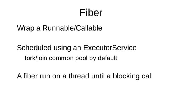 Fiber
Wrap a Runnable/Callable
Scheduled using an ExecutorService
fork/join common pool by default
A fiber run on a thread until a blocking call
