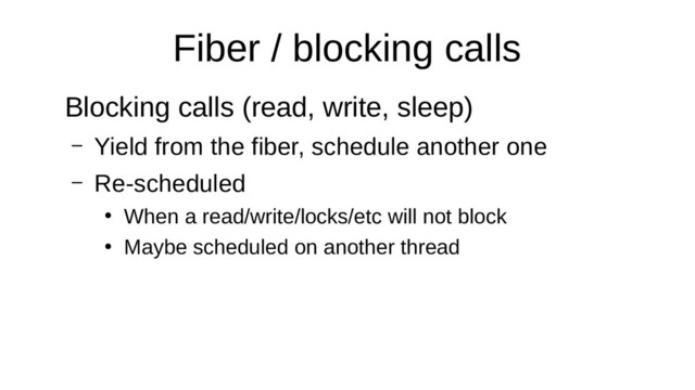 Fiber / blocking calls
Blocking calls (read, write, sleep)
– Yield from the fiber, schedule another one
– Re-scheduled
●
When a read/write/locks/etc will not block
●
Maybe scheduled on another thread
