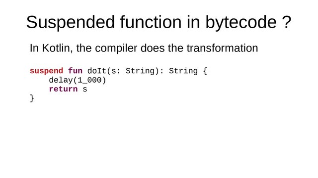 Suspended function in bytecode ?
In Kotlin, the compiler does the transformation
suspend fun doIt(s: String): String {
delay(1_000)
return s
}
