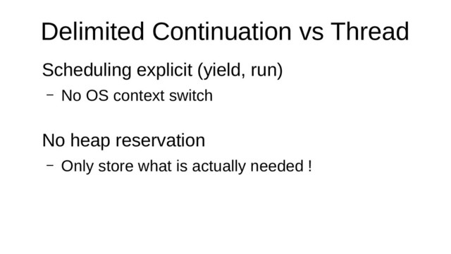 Delimited Continuation vs Thread
Scheduling explicit (yield, run)
– No OS context switch
No heap reservation
– Only store what is actually needed !
