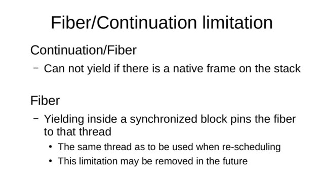 Fiber/Continuation limitation
Continuation/Fiber
– Can not yield if there is a native frame on the stack
Fiber
– Yielding inside a synchronized block pins the fiber
to that thread
●
The same thread as to be used when re-scheduling
●
This limitation may be removed in the future
