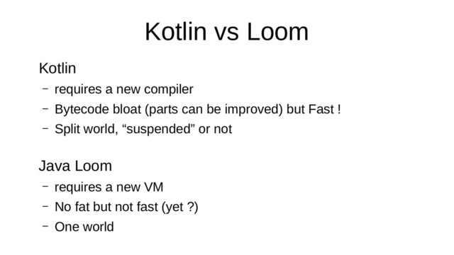 Kotlin vs Loom
Kotlin
– requires a new compiler
– Bytecode bloat (parts can be improved) but Fast !
– Split world, “suspended” or not
Java Loom
– requires a new VM
– No fat but not fast (yet ?)
– One world
