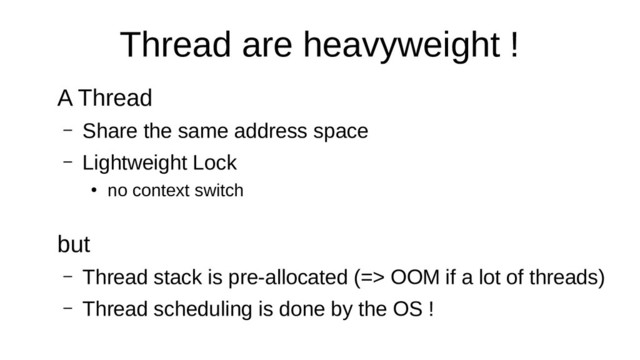 Thread are heavyweight !
A Thread
– Share the same address space
– Lightweight Lock
●
no context switch
but
– Thread stack is pre-allocated (=> OOM if a lot of threads)
– Thread scheduling is done by the OS !
