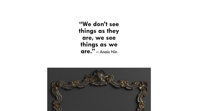“We don’t see
things as they
are, we see
things as we
are.” – Anaïs Nin


