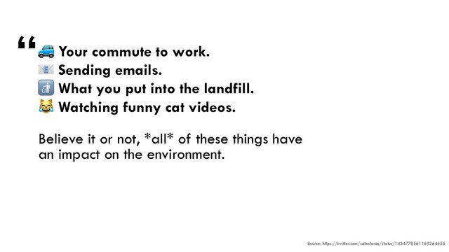 🚙 Your commute to work.


📧 Sending emails.


🚮 What you put into the landfill.


😹 Watching funny cat videos.


Believe it or not, *all* of these things have
an impact on the environment.
“
Source: https://twitter.com/salesforce/status/1424778561169264655
