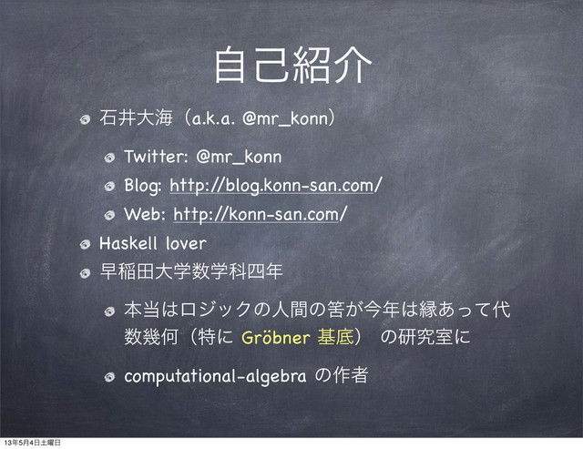 ࣗݾ঺հ
ੴҪେւʢa.k.a. @mr_konnʣ
Twitter: @mr_konn
Blog: http:/
/blog.konn-san.com/
Web: http:/
/konn-san.com/
Haskell lover
ૣҴాେֶ਺ֶՊ࢛೥
ຊ౰͸ϩδοΫͷਓؒͷഺ͕ࠓ೥͸ԑ͋ͬͯ୅
਺زԿʢಛʹ Gröbner جఈʣ ͷݚڀࣨʹ
computational-algebra ͷ࡞ऀ
13೥5݄4೔౔༵೔
