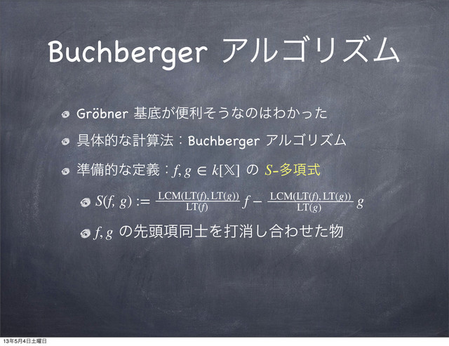 Buchberger ΞϧΰϦζϜ
Gröbner جఈ͕ศརͦ͏ͳͷ͸Θ͔ͬͨ
۩ମతͳܭࢉ๏ɿBuchberger ΞϧΰϦζϜ
४උతͳఆٛɿf, g ∈ k[] ͷ S-ଟ߲ࣜ
S(f, g) := ɹɹ ɹɹ f − ɹɹ  ɹɹg
f, g ͷઌ಄߲ಉ࢜Λଧফ͠߹Θͤͨ෺
LCM(LT(f), LT(g))
LT(f)
LCM(LT(f), LT(g))
LT(g)
13೥5݄4೔౔༵೔
