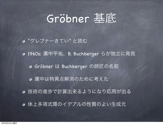 Gröbner جఈ
“άϨϒφʔ͖͍ͯ” ͱಡΉ
1960s: ኍதฏ༞ɺB. Buchberger Β͕ಠཱʹൃݟ
Gröbner ͸ Buchberger ͷࢣঊͷ໊લ
ኍத͸ಛҟ఺ղফͷͨΊʹߟ͑ͨ
ٕज़ͷਐาͰܭࢉग़དྷΔΑ͏ʹͳΓԠ༻͕ग़Δ
ମ্ଟ߲ࣜ؀ͷΠσΞϧͷੑ࣭ͷΑ͍ੜ੒ݩ
13೥5݄4೔౔༵೔
