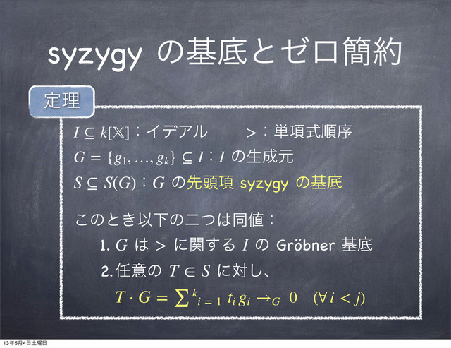 syzygy ͷجఈͱθϩ؆໿
I ⊆ k[]ɿΠσΞϧɹɹ >ɿ୯߲ࣜॱং
G = {g1
, …, gk
} ⊆ IɿI ͷੜ੒ݩ
S ⊆ S(G)ɿG ͷઌ಄߲ syzygy ͷجఈ
͜ͷͱ͖ҎԼͷೋͭ͸ಉ஋ɿ
1. G ͸ > ʹؔ͢Δ I ͷ Gröbner جఈ
2.೚ҙͷ T ∈ S ʹର͠ɺ
T ⋅ G = ∑ k
i = 1
ti
gi
 →G
  0ɹ(∀ i < j)
ఆཧ
13೥5݄4೔౔༵೔
