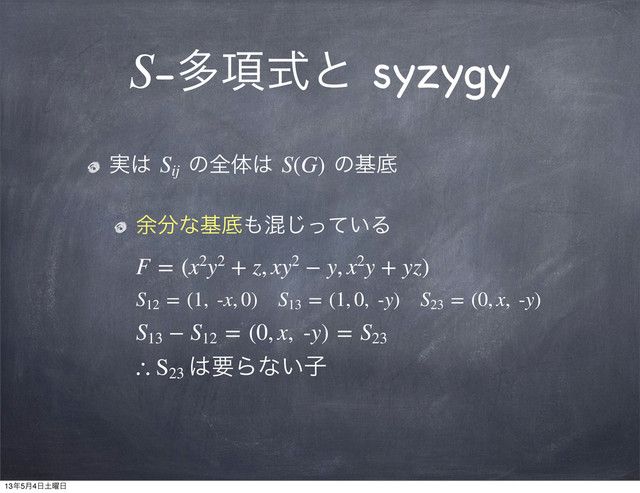 S-ଟ߲ࣜͱ syzygy
࣮͸ Sij
ͷશମ͸ S(G) ͷجఈ
༨෼ͳجఈ΋͍ࠞͬͯ͡Δ
F = (x2y2 + z, xy2 − y, x2y + yz)
S12
 = (1,  -x, 0) S13
 = (1, 0,  -y) S23
 = (0, x,  -y)
S13
 − S12
 = (0, x,  -y) = S23
∴ S23
͸ཁΒͳ͍ࢠ
13೥5݄4೔౔༵೔
